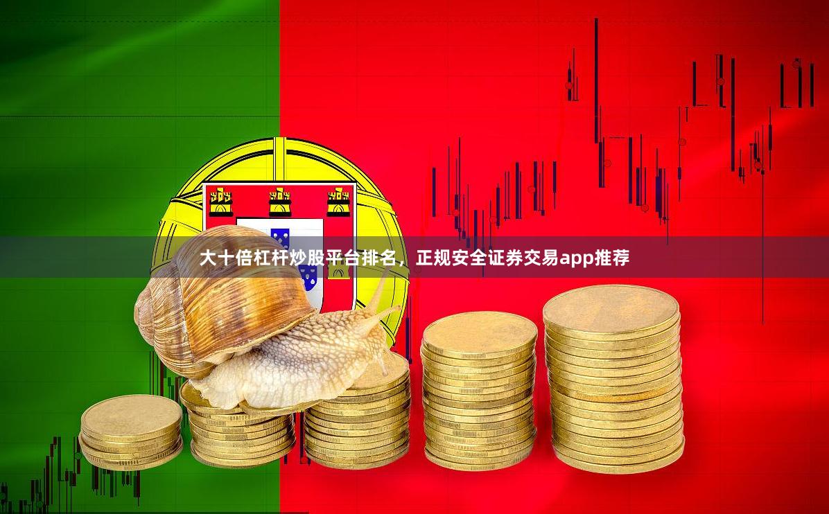 大十倍杠杆炒股平台排名，正规安全证券交易app推荐
