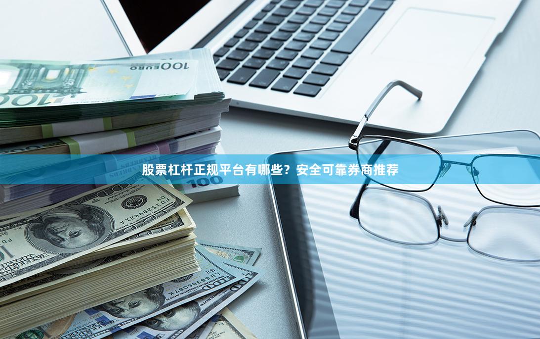 股票杠杆正规平台有哪些？安全可靠券商推荐
