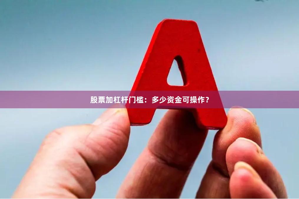 股票加杠杆门槛：多少资金可操作？