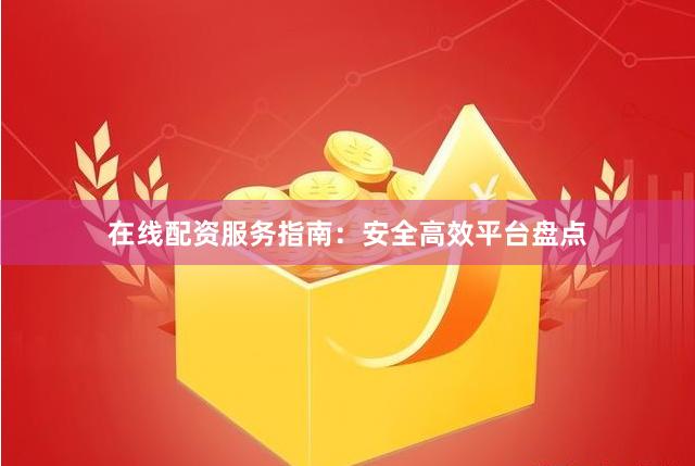 在线配资服务指南：安全高效平台盘点