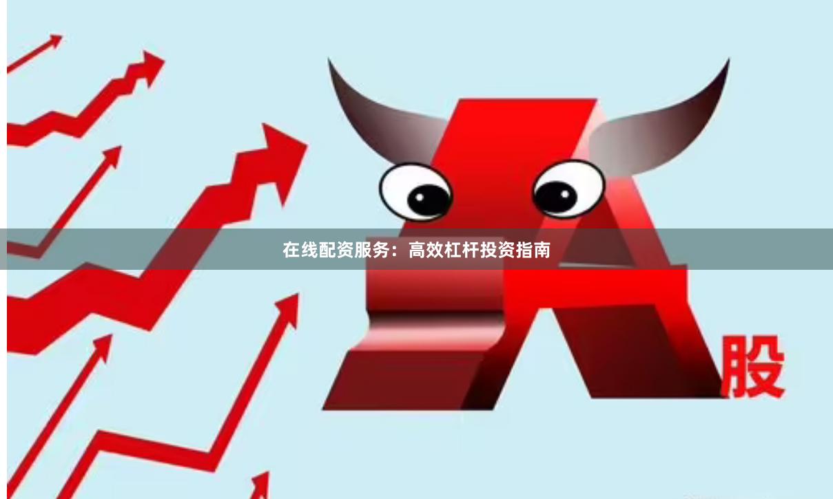 在线配资服务:高效杠杆投资指南