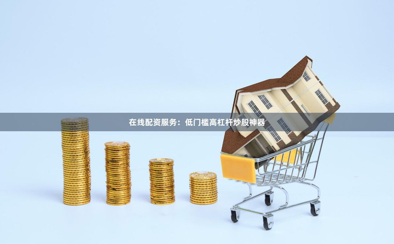 在线配资服务：低门槛高杠杆炒股神器