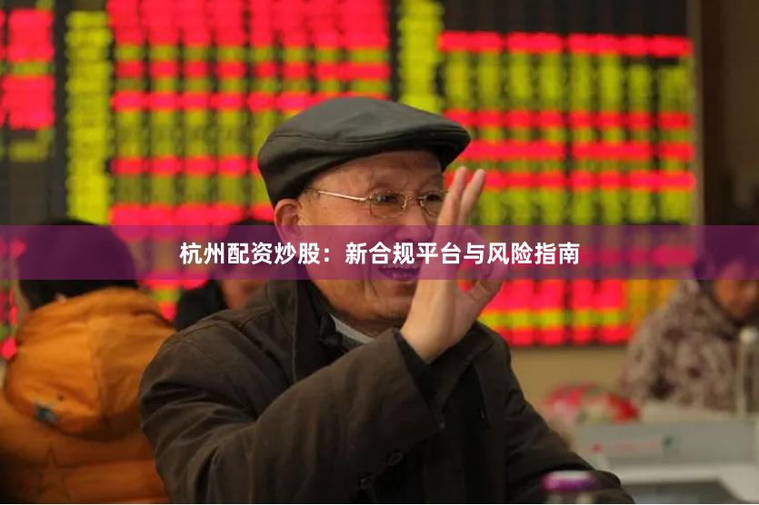 杭州配资炒股：新合规平台与风险指南