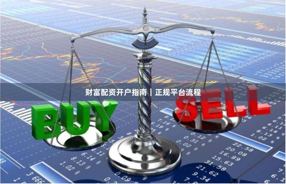 财富配资开户指南｜正规平台流程