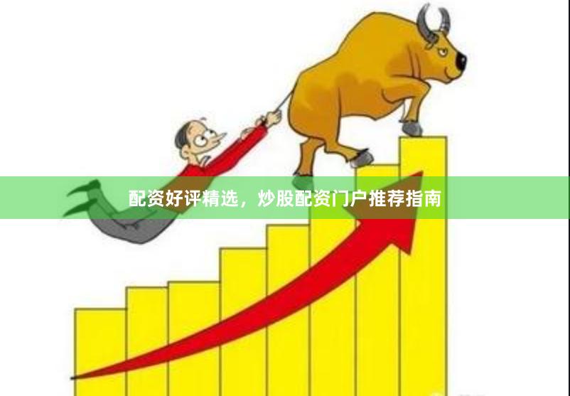 配资好评精选，炒股配资门户推荐指南