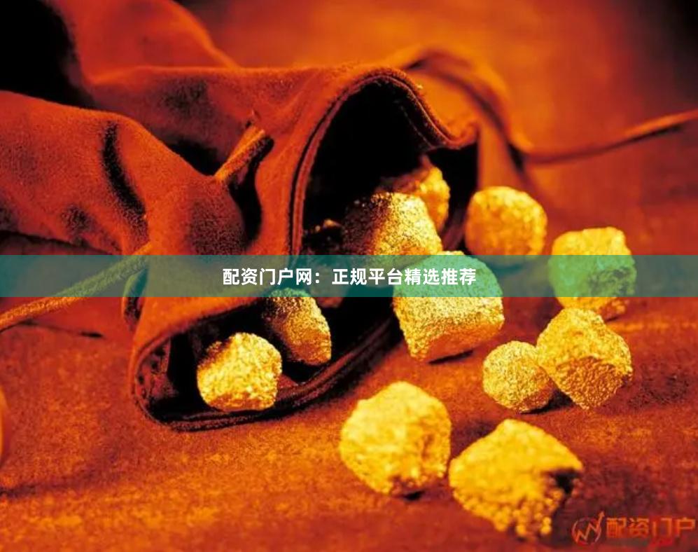 配资门户网：正规平台精选推荐