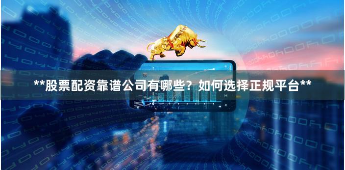 **股票配资靠谱公司有哪些？如何选择正规平台**