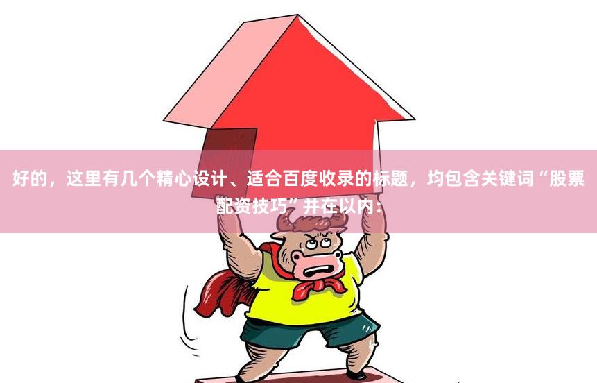 好的，这里有几个精心设计、适合百度收录的标题，均包含关键词“股票配资技巧”并在以内：
