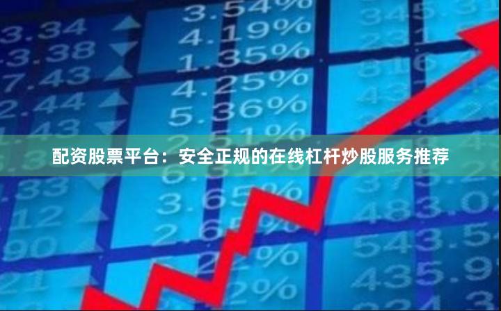 配资股票平台：安全正规的在线杠杆炒股服务推荐