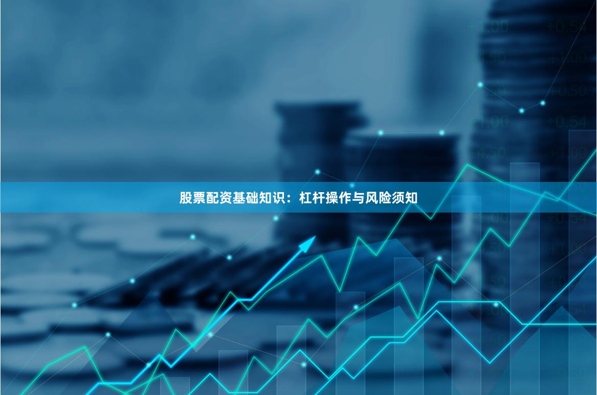 股票配资基础知识：杠杆操作与风险须知