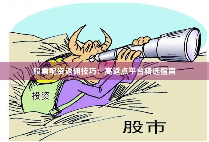 股票配资返佣技巧：高返点平台精选指南