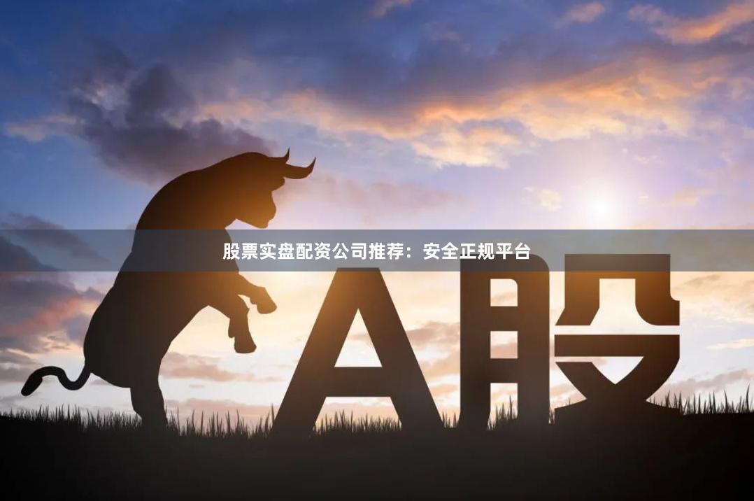 股票实盘配资公司推荐：安全正规平台