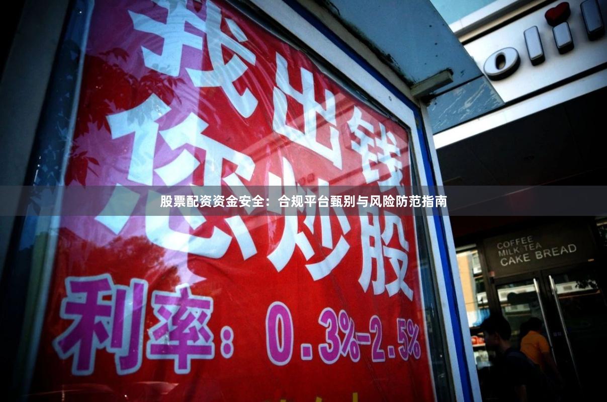 股票配资资金安全：合规平台甄别与风险防范指南
