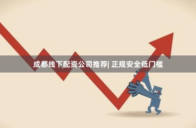 成都线下配资公司推荐| 正规安全低门槛