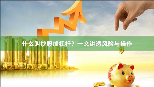 什么叫炒股加杠杆？一文讲透风险与操作