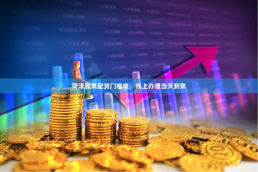 菏泽股票配资门槛低，线上办理当天到账
