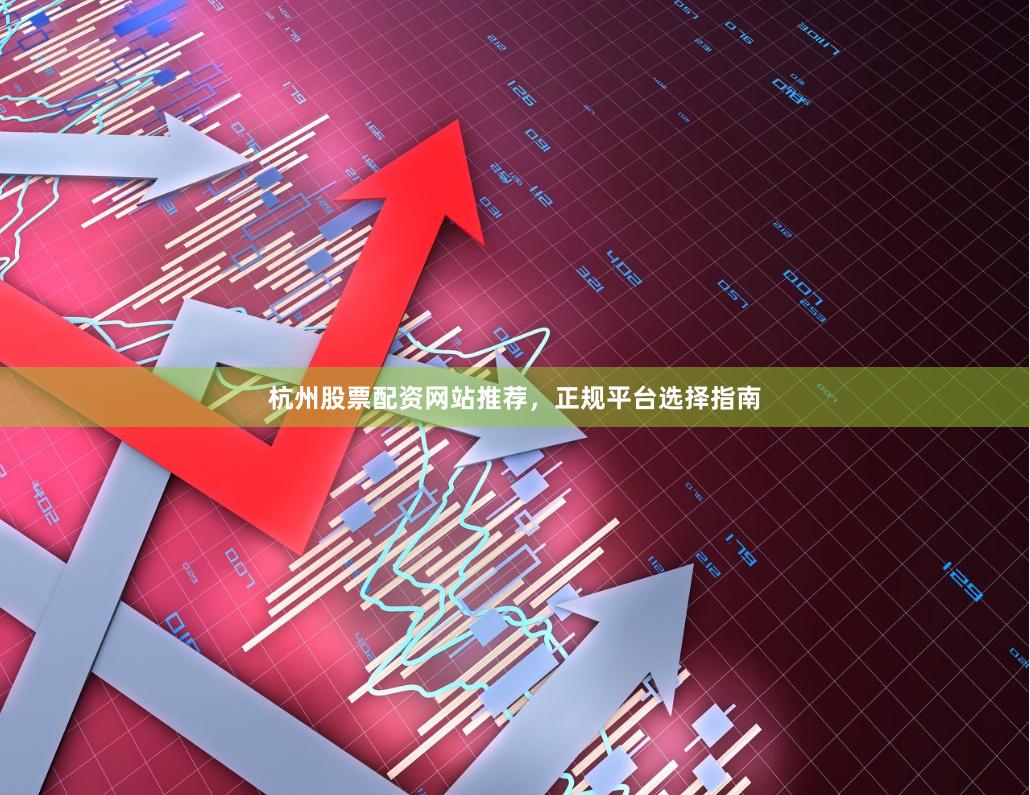 杭州股票配资网站推荐，正规平台选择指南