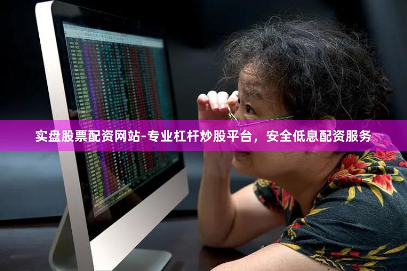 实盘股票配资网站-专业杠杆炒股平台，安全低息配资服务