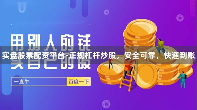 实盘股票配资平台-正规杠杆炒股，安全可靠，快速到账