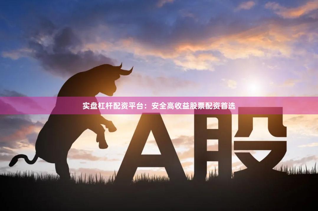 实盘杠杆配资平台：安全高收益股票配资首选