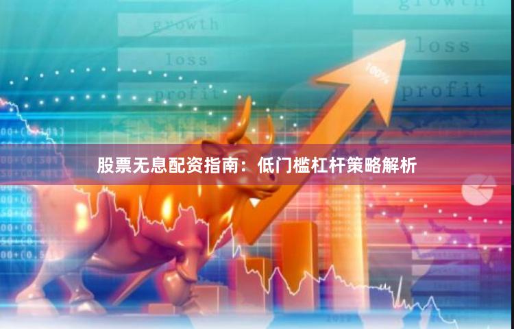 股票无息配资指南:低门槛杠杆策略解析