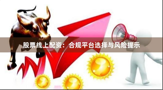 股票线上配资：合规平台选择与风险提示
