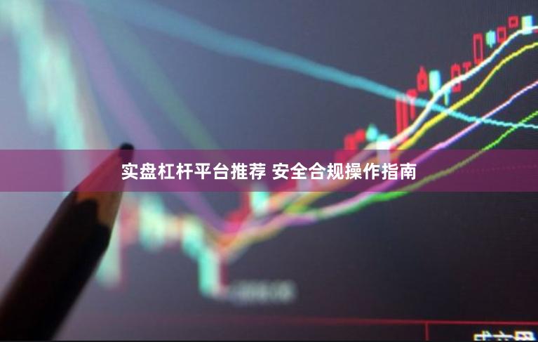 实盘杠杆平台推荐 安全合规操作指南