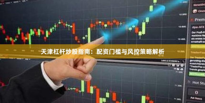 天津杠杆炒股指南：配资门槛与风控策略解析