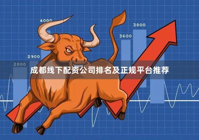 成都线下配资公司排名及正规平台推荐