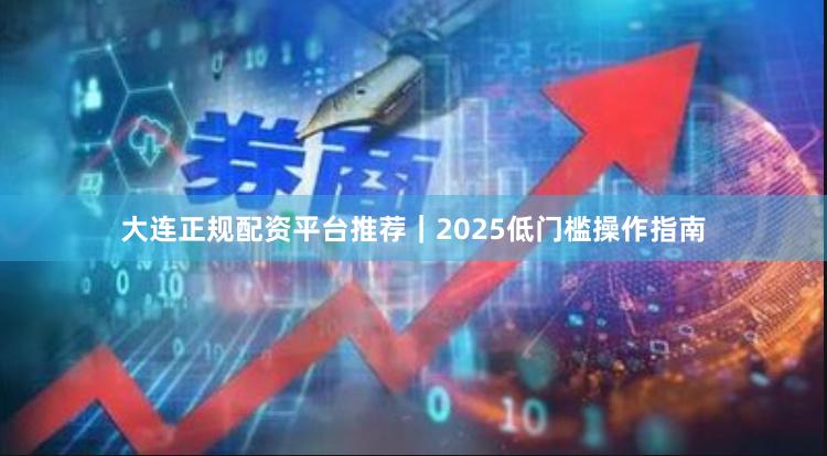 大连正规配资平台推荐｜2025低门槛操作指南