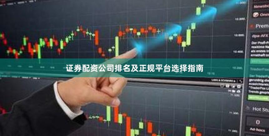 证券配资公司排名及正规平台选择指南