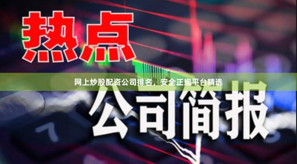 网上炒股配资公司排名，安全正规平台精选