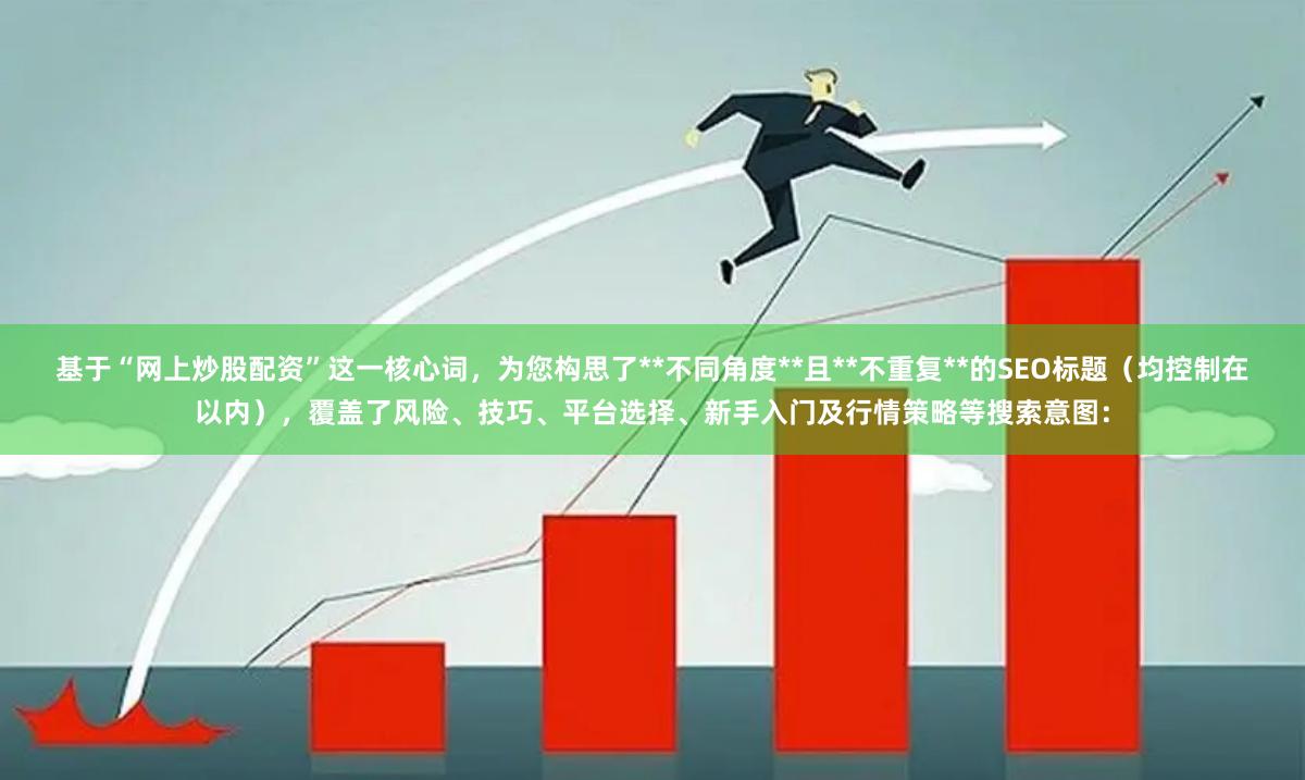 基于“网上炒股配资”这一核心词，为您构思了**不同角度**且**不重复**的SEO标题（均控制在以内），覆盖了风险、技巧、平台选择、新手入门及行情策略等搜索意图：