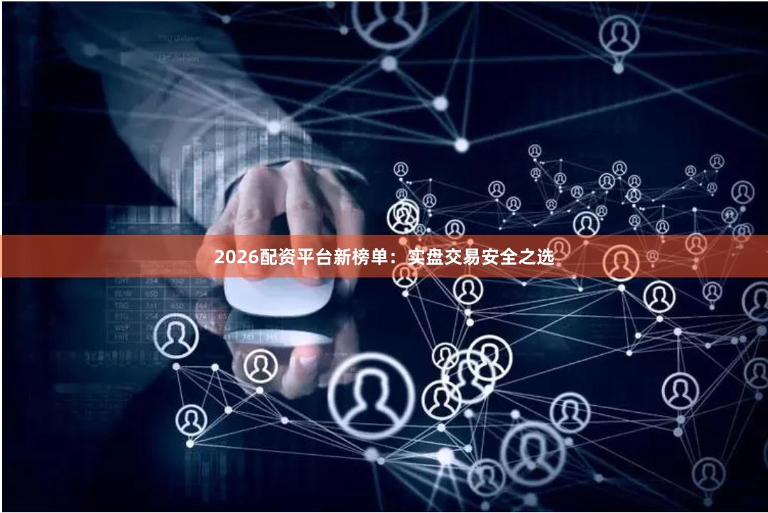 2026配资平台新榜单：实盘交易安全之选