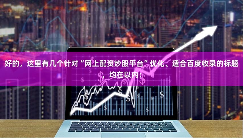 好的，这里有几个针对“网上配资炒股平台”优化、适合百度收录的标题，均在以内：